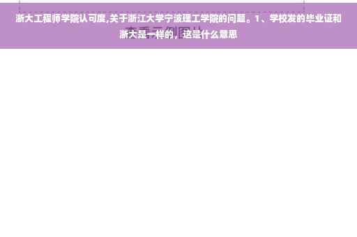 浙大工程师学院认可度,关于浙江大学宁波理工学院的问题。1、学校发的毕业证和浙大是一样的，这是什么意思