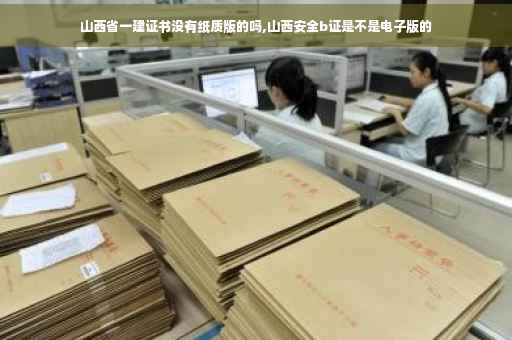 山西省一建证书没有纸质版的吗,山西安全b证是不是电子版的