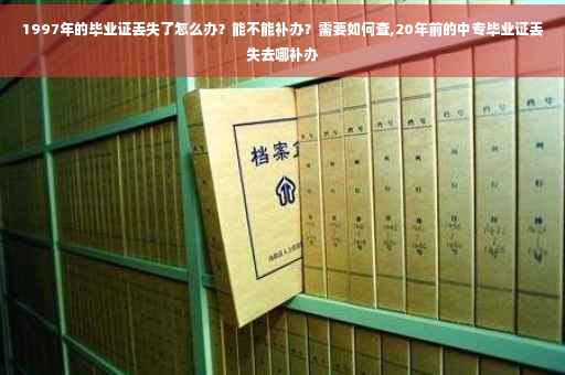 1997年的毕业证丢失了怎么办？能不能补办？需要如何查,20年前的中专毕业证丢失去哪补办