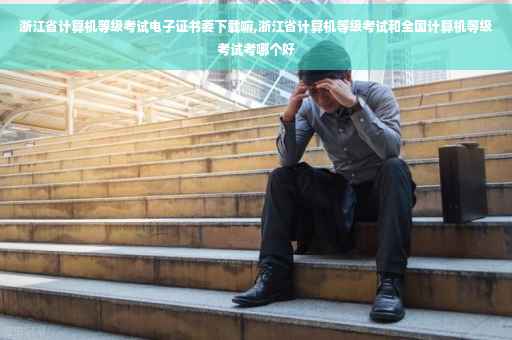 浙江省计算机等级考试电子证书要下载嘛,浙江省计算机等级考试和全国计算机等级考试考哪个好