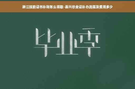 浙江技能证书补贴怎么领取-嘉兴毕业证补办流程及费用多少