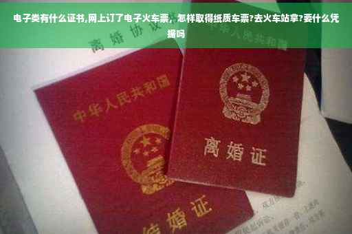电子类有什么证书,网上订了电子火车票，怎样取得纸质车票?去火车站拿?要什么凭据吗