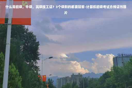 什么是初级,中级,高级技工证?3个级别的都要回答-计算机初级考试合格证书图片 什么是初级,中级,高级技工证?3个级别的都要回答-计算机初级考试合格证书图片
