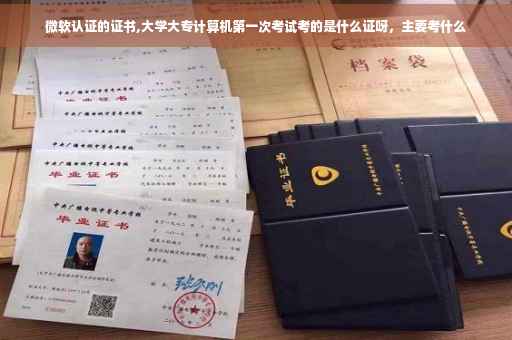 微软认证的证书,大学大专计算机第一次考试考的是什么证呀，主要考什么