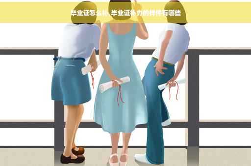 毕业证怎么补,毕业证补办的样件有哪些 毕业证怎么补,毕业证补办的样件有哪些