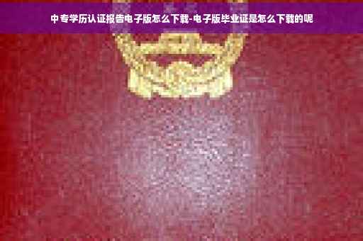 中专学历认证报告电子版怎么下载-电子版毕业证是怎么下载的呢