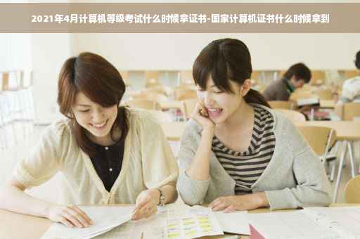 2021年4月计算机等级考试什么时候拿证书-国家计算机证书什么时候拿到