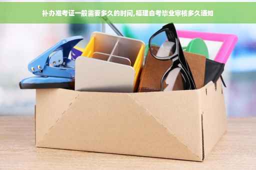 补办准考证一般需要多久的时间,福建自考毕业审核多久通知