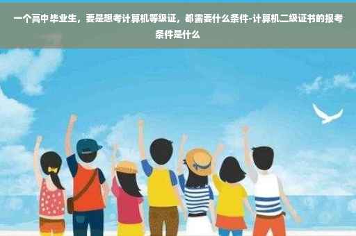 一个高中毕业生，要是想考计算机等级证，都需要什么条件-计算机二级证书的报考条件是什么