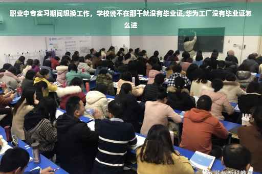 职业中专实习期间想换工作，学校说不在那干就没有毕业证,华为工厂没有毕业证怎么进
