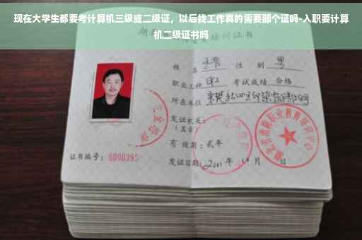 现在大学生都要考计算机三级或二级证，以后找工作真的需要那个证吗-入职要计算机二级证书吗