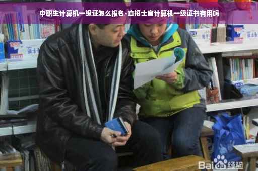 中职生计算机一级证怎么报名-直招士官计算机一级证书有用吗