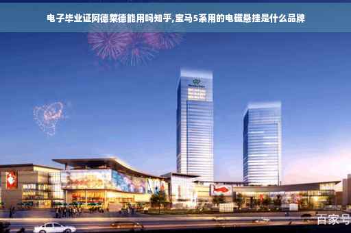 电子毕业证阿德莱德能用吗知乎,宝马5系用的电磁悬挂是什么品牌
