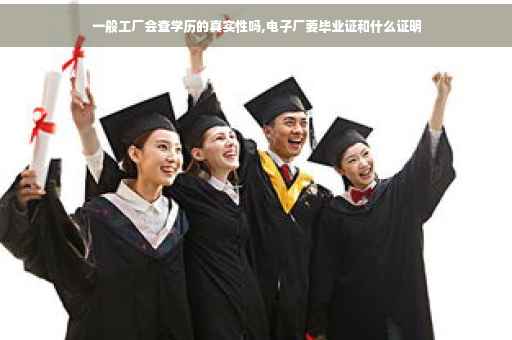 一般工厂会查学历的真实性吗,电子厂要毕业证和什么证明