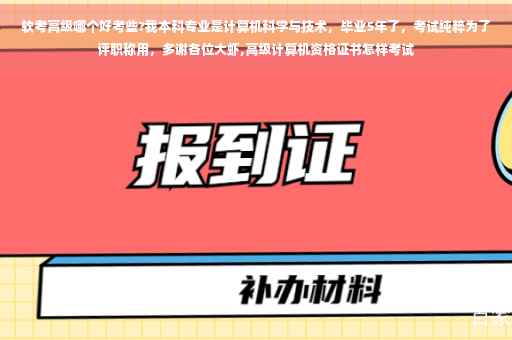 软考高级哪个好考些?我本科专业是计算机科学与技术，毕业5年了，考试纯粹为了评职称用，多谢各位大虾,高级计算机资格证书怎样考试