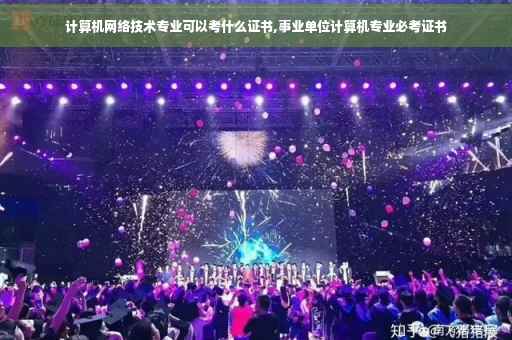 计算机网络技术专业可以考什么证书,事业单位计算机专业必考证书