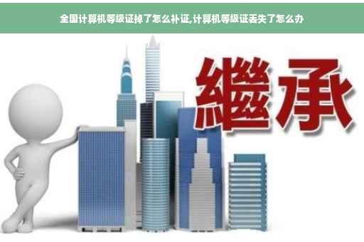 全国计算机等级证掉了怎么补证,计算机等级证丢失了怎么办