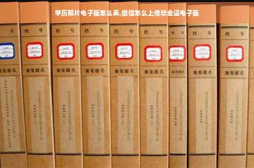学历照片电子版怎么弄,微信怎么上传毕业证电子版