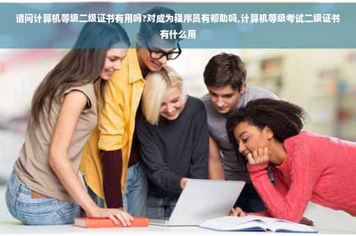 请问计算机等级二级证书有用吗?对成为程序员有帮助吗,计算机等级考试二级证书有什么用 请问计算机等级二级证书有用吗?对成为程序员有帮助吗,计算机等级考试二级证书有什么用