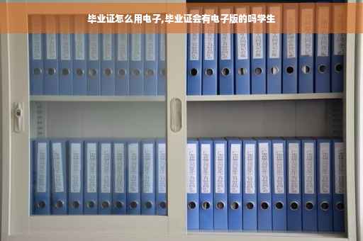 毕业证怎么用电子,毕业证会有电子版的吗学生