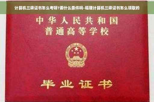 计算机三级证书怎么考呀?要什么条件吗-福建计算机三级证书怎么领取的