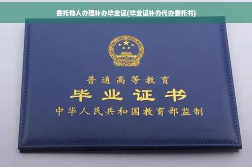 委托他人办理补办毕业证(毕业证补办代办委托书)