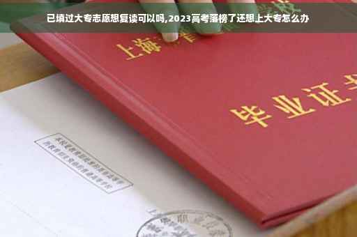 已填过大专志愿想复读可以吗,2023高考落榜了还想上大专怎么办