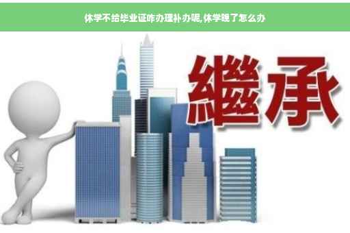 休学不给毕业证咋办理补办呢,休学晚了怎么办