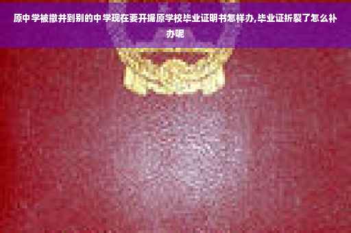 原中学被撤并到别的中学现在要开据原学校毕业证明书怎样办,毕业证折裂了怎么补办呢