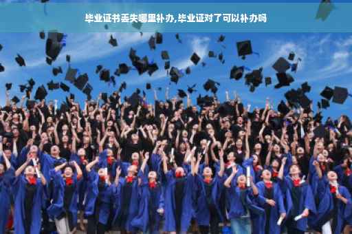 毕业证书丢失哪里补办,毕业证对了可以补办吗