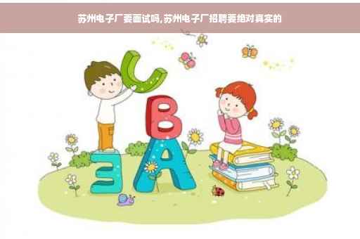 苏州电子厂要面试吗,苏州电子厂招聘要绝对真实的
