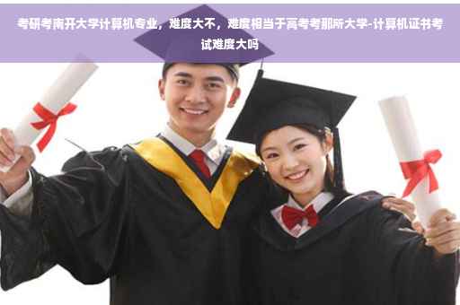 考研考南开大学计算机专业，难度大不，难度相当于高考考那所大学-计算机证书考试难度大吗