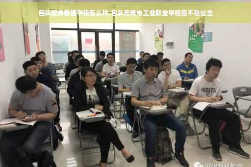 包头服务管理学校怎么样,包头市机电工业职业学校是不是公立