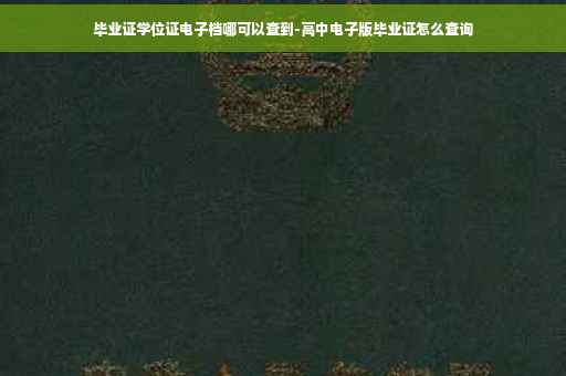 毕业证学位证电子档哪可以查到-高中电子版毕业证怎么查询