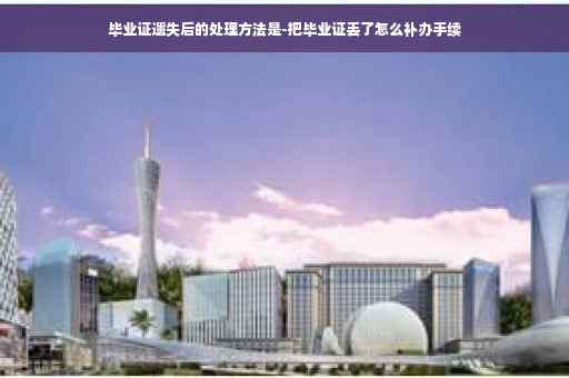 毕业证遗失后的处理方法是-把毕业证丢了怎么补办手续