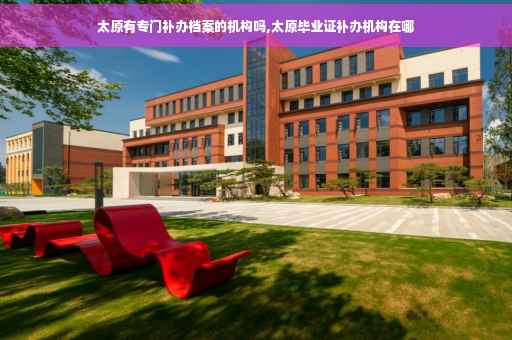 太原有专门补办档案的机构吗,太原毕业证补办机构在哪