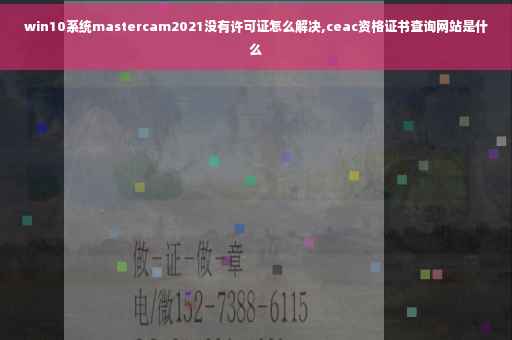 win10系统mastercam2021没有许可证怎么解决,ceac资格证书查询网站是什么