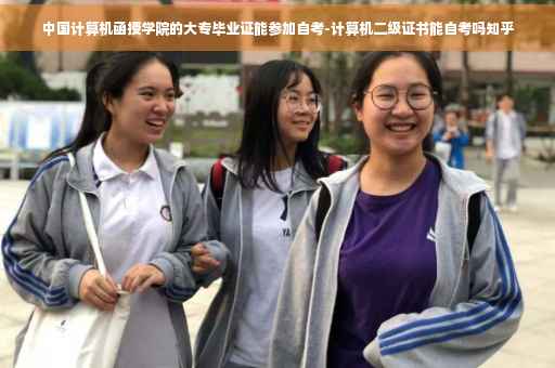 中国计算机函授学院的大专毕业证能参加自考-计算机二级证书能自考吗知乎