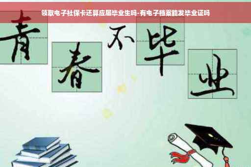 领取电子社保卡还算应届毕业生吗-有电子档案能发毕业证吗