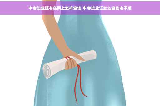 中专毕业证书在网上怎样查询,中专毕业证怎么查询电子版