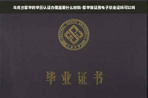 乌克兰留学的学历认证办理需要什么材料-留学签证用电子毕业证吗可以吗