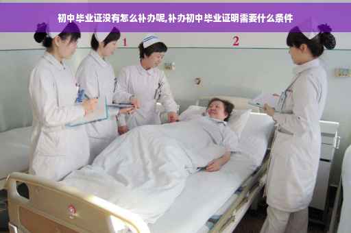 初中毕业证没有怎么补办呢,补办初中毕业证明需要什么条件 初中毕业证没有怎么补办呢,补办初中毕业证明需要什么条件