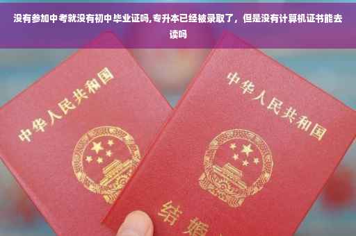 没有参加中考就没有初中毕业证吗,专升本已经被录取了，但是没有计算机证书能去读吗