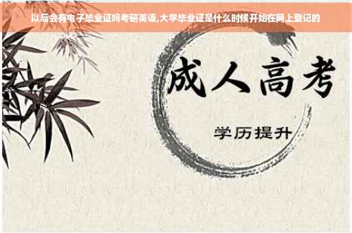 以后会有电子毕业证吗考研英语,大学毕业证是什么时候开始在网上登记的