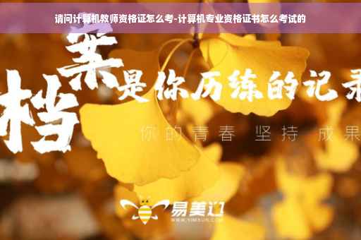 请问计算机教师资格证怎么考-计算机专业资格证书怎么考试的