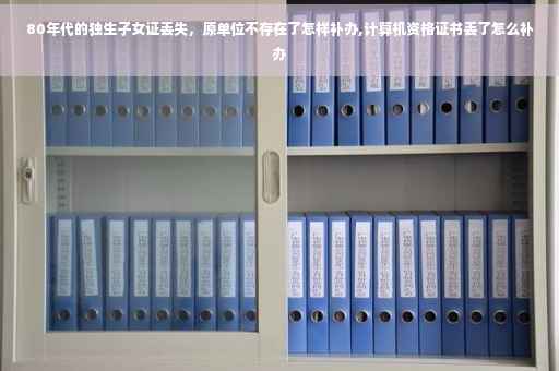 80年代的独生子女证丢失，原单位不存在了怎样补办,计算机资格证书丢了怎么补办