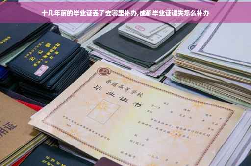 十几年前的毕业证丢了去哪里补办,成都毕业证遗失怎么补办