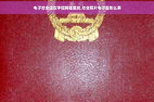电子毕业证在学信网哪里找,毕业照片电子版怎么弄