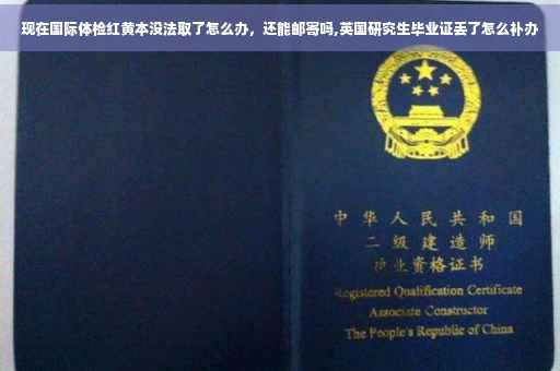 现在国际体检红黄本没法取了怎么办，还能邮寄吗,英国研究生毕业证丢了怎么补办