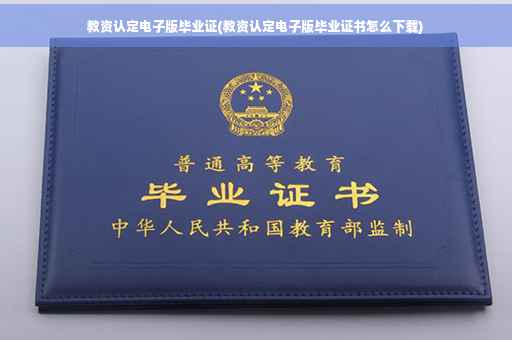 教资认定电子版毕业证(教资认定电子版毕业证书怎么下载)
